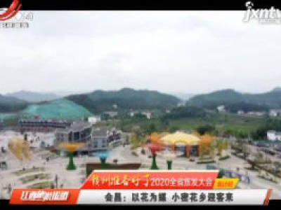【赣州准备好了 2020全省旅发大会倒计时】会昌：以花为媒 小密花乡迎客来