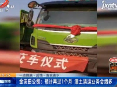 【一追到底·反馈】吉安吉水·金沃田公司：预计再过1个月 渣土清运业务会增多