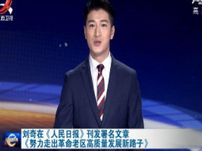 刘奇在《人民日报》刊发署名文章《努力走出革命老区高质量发展新路子》