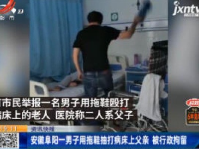安徽阜阳一男子用拖鞋抽打病床上父亲 被行政拘留
