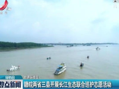 赣皖两省三县开展长江生态联合巡护志愿活动