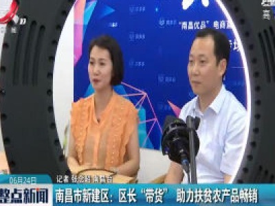 南昌市新建区：区长“带货” 助力扶贫农产品畅销
