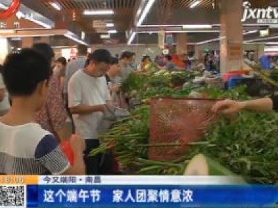 【今又端阳】南昌：这个端午节 家人团聚情意浓