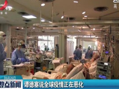 谭德塞说全球疫情正在恶化