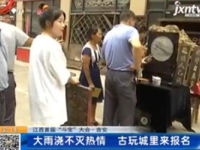 【江西首届“斗宝”大会】吉安：大雨浇不灭热情 古玩城里来报名
