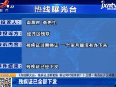 【《热线曝光台：残疾证过期更换 新证何时能拿到？》反馈】南昌经开区残联：残疾证已全部下发