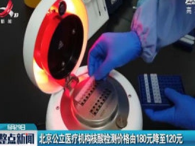 北京公立医疗机构核酸检测价格由180元降至120元