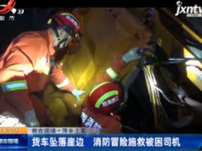 【救在现场】萍乡上栗：货车坠落崖边 消防冒险施救被困司机