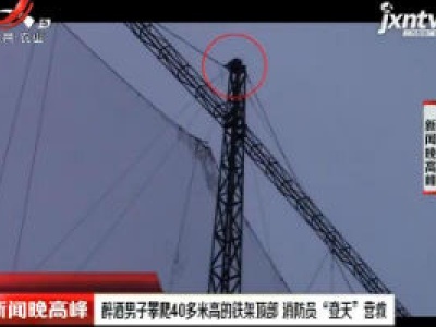上海：醉酒男子攀爬40多米高的铁架顶部 消防员“登天”营救