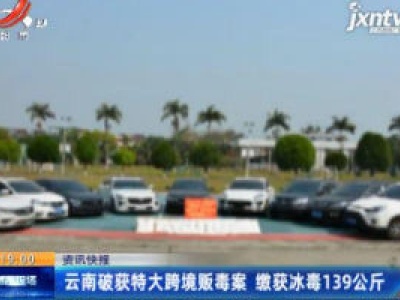 云南破获特大跨境贩毒案 缴获冰毒139公斤