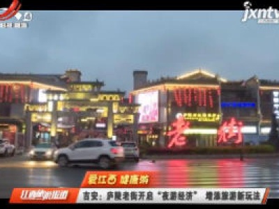 【爱江西 健康游】吉安：庐陵老街开启“夜游经济” 增添旅游新玩法
