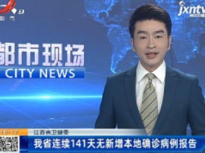 江西省卫健委：我省连续141天无新增本地确诊病例报告