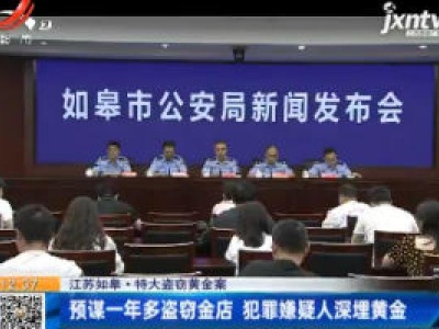 江苏如皋·特大盗窃黄金案：预谋一年多盗窃金店 犯罪嫌疑人深埋黄金