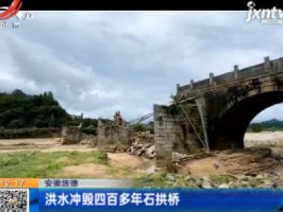 安徽旌德：洪水冲毁四百多年石拱桥