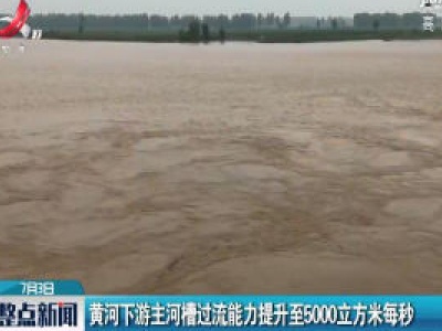 黄河下游主河槽过流能力提升至5000立方米每秒