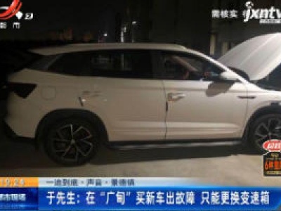 【一追到底·声音】景德镇·于先生：在“广甸”买新车出故障 只能更换变速箱
