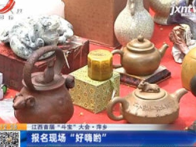【江西首届“斗宝”大会】萍乡：报名现场“好嗨哟”