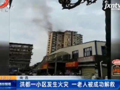南昌：洪都一小区发生火灾 一老人被成功解救