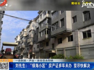 【一追到底·声音】吉安县永阳镇·刘先生：“绿海小区”房产证多年未办 望尽快解决