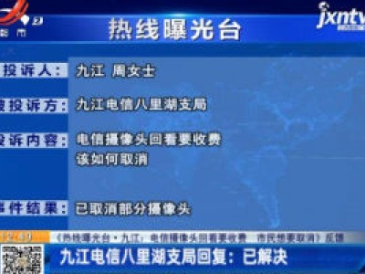 【《热线曝光台·九江：电信摄像头回看要收费 市民想要取消》反馈】九江电信八里湖支局回复：已解决