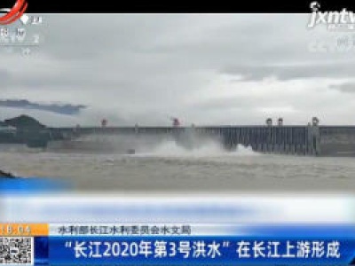 水利部长江水利委员会水文局：“长江2020年第3号洪水”在长江上游形成