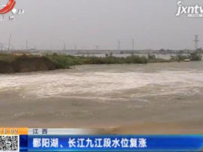 江西：鄱阳湖、长江九江段水位复涨