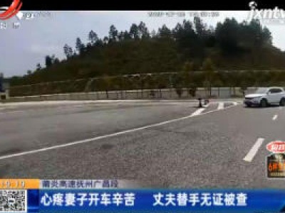 莆炎高速抚州广昌段：心疼妻子开车辛苦 丈夫替手无证被查