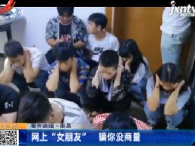 【案件追缉】南昌：网上“女朋友” 骗你没商量