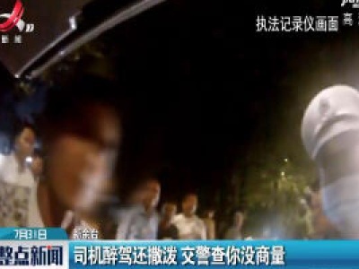 新余：司机醉驾还撒泼 交警查你没商量
