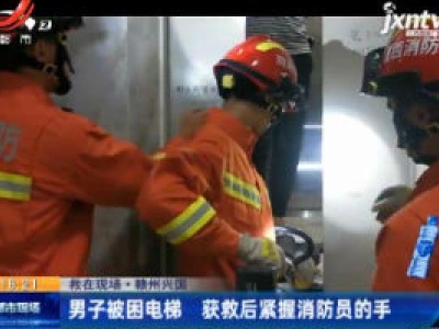 【救在现场】赣州兴国：男子被困电梯 获救后紧握消防员的手