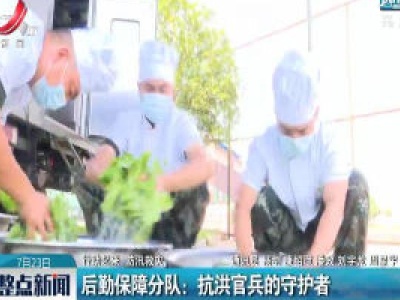 【行动起来 防汛救灾】后勤保障分队：抗洪官兵的守护者