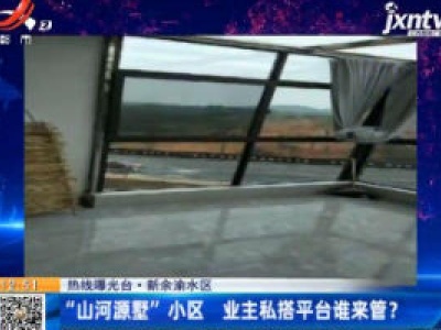 【热线曝光台】新余渝水区：“山河源墅”小区 业主私搭平台谁来管？