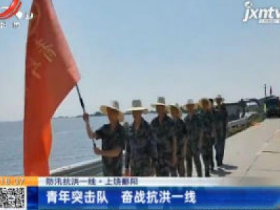【防汛抗洪一线】上饶鄱阳：青年突击队 奋战抗洪一线