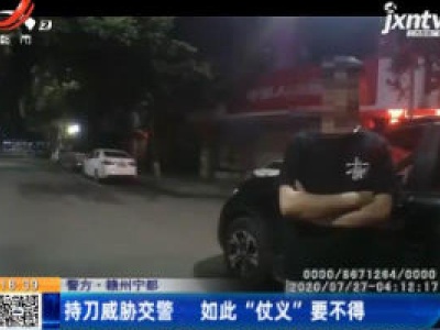 赣州宁都：持刀威胁交警 如此“仗义”要不得