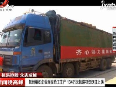 【抗洪抢险 众志成城】抚州组织企业连夜抢工生产 134万元抗洪物资送往上饶