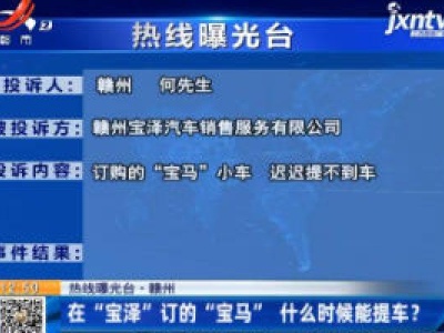 【热线曝光台】赣州：在“宝泽”订的“宝马”什么时候能提车？