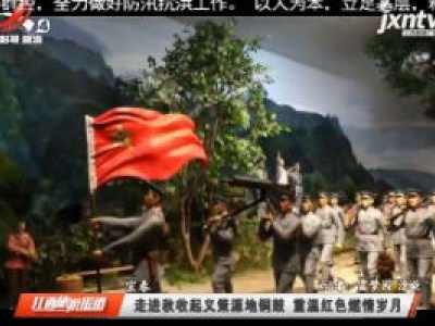 宜春：走进秋收起义策源地铜鼓 重温红色燃情岁月