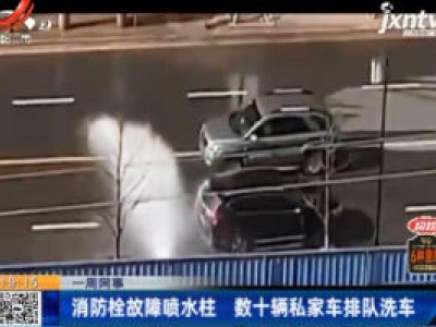 【一周网事】赣州：消防栓故障喷水柱 数十辆私家车排队洗车