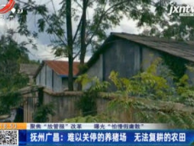 【聚焦“放管服”改革 曝光“怕慢假庸散”】抚州广昌：难以关停的养猪场 无法复耕的农田