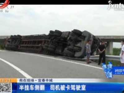 【救在现场】宜春丰城：半挂车侧翻 司机被卡驾驶室