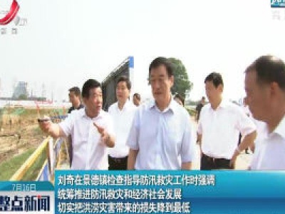 刘奇在景德镇检查指导防汛救灾工作时强调 统筹推进防汛救灾和经济社会发展 切实把洪涝灾害带来的损失降到最低