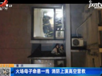 重庆：火场母子命悬一线 消防上演高空营救
