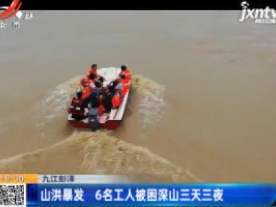 九江彭泽：山洪暴发 6名工人被困深山三天三夜