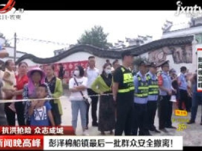【抗洪抢险 众志成城】彭泽棉船镇最后一批群众安全撤离！