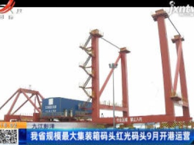 九江彭泽：我省规模最大集装箱码头红光码头9月开港运营