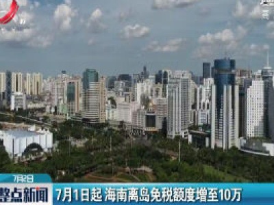7月1日起 海南离岛免税额度增至10万