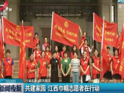【行动起来 防汛救灾】共建家园 江西巾帼志愿者在行动