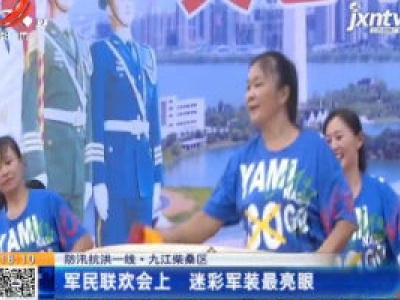 【防汛抗洪一线】九江柴桑区：军民联欢会上 迷彩军装最亮眼