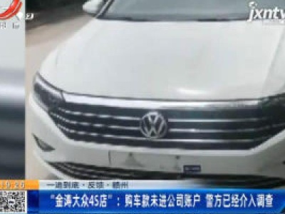 【一追到底·反馈·赣州】“金涛大众4S店”：购车款未进公司账户 警方已介入调查