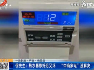 【一追到底·声音·南昌县】徐先生：热水器修好后又坏 “中商家电”没解决